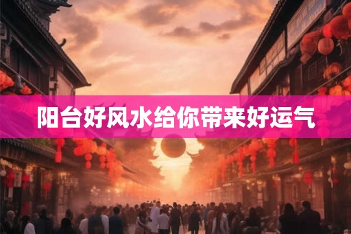 阳台好风水给你带来好运气 阳台好风水给你带来好运气