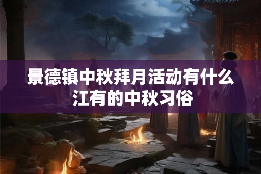 景德镇中秋拜月活动有什么 江有的中秋习俗 景德镇中秋拜月活动有什么 江有的中秋习俗