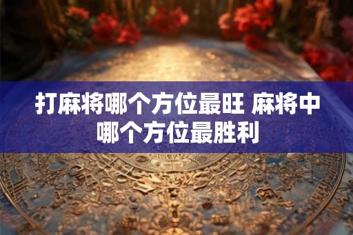 打麻将哪个方位最旺 麻将中哪个方位最胜利