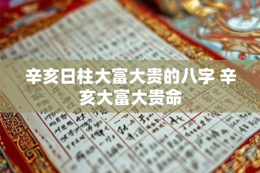 辛亥日柱大富大贵的八字 辛亥大富大贵命 辛亥日柱大富大贵的八字 辛亥大富大贵命