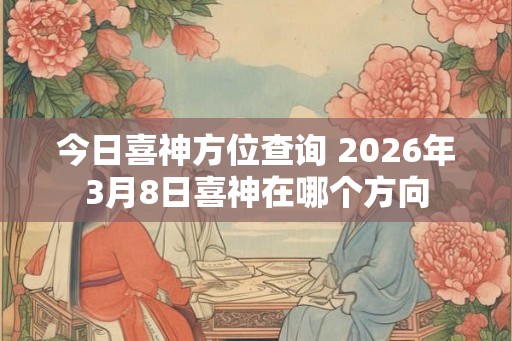 今日喜神方位查询 2026年3月8日喜神在哪个方向