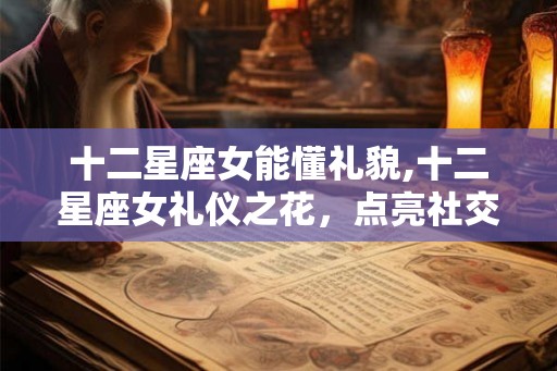 十二星座女能懂礼貌,十二星座女礼仪之花，点亮社交舞台