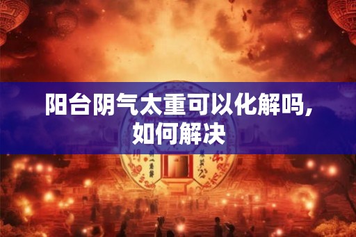 阳台阴气太重可以化解吗,如何解决