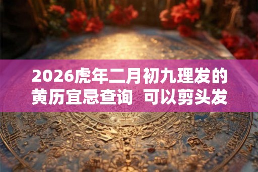 2026虎年二月初九理发的黄历宜忌查询  可以剪头发不