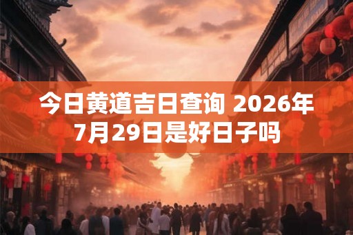 今日黄道吉日查询 2026年7月29日是好日子吗