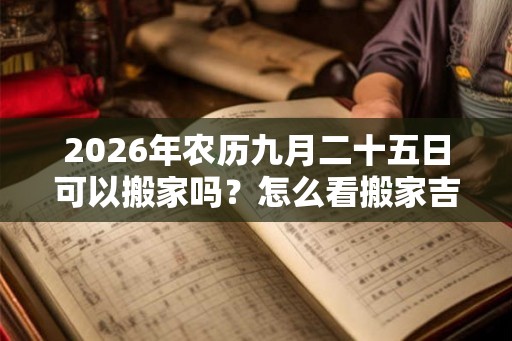 2026年农历九月二十五日可以搬家吗?怎么看搬家吉日? 2026年农历九月二十五日可以搬家吗?怎么看搬家吉日?