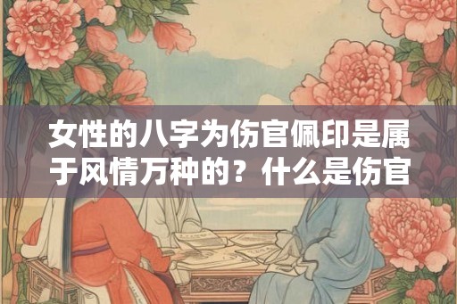 女性的八字为伤官佩印是属于风情万种的？什么是伤官？