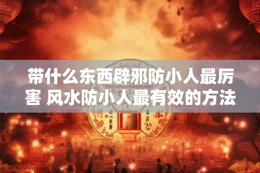 带什么东西辟邪防小人最厉害 风水防小人最有效的方法