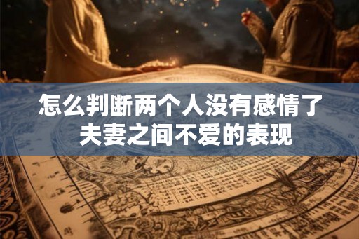怎么判断两个人没有感情了  夫妻之间不爱的表现