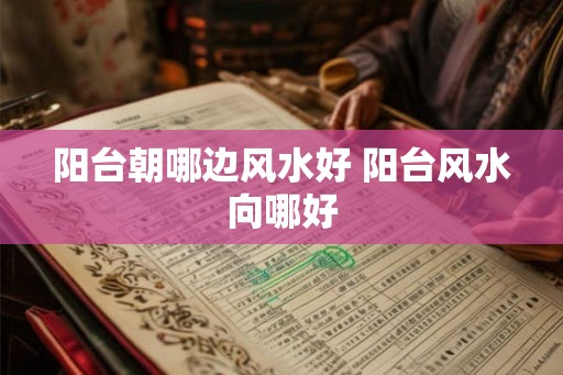 阳台朝哪边风水好 阳台风水向哪好