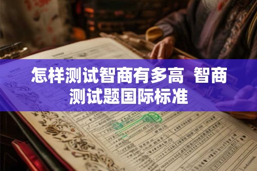 怎样测试智商有多高  智商测试题国际标准