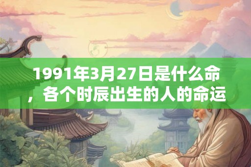 1991年3月27日是什么命，各个时辰出生的人的命运