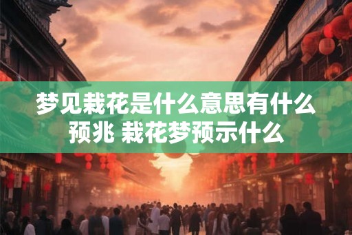梦见栽花是什么意思有什么预兆 栽花梦预示什么