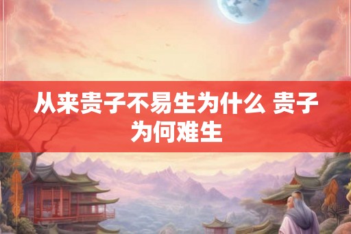 从来贵子不易生为什么 贵子为何难生