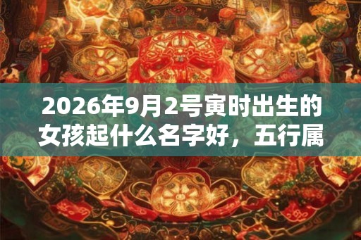 2026年9月2号寅时出生的女孩起什么名字好,五行属什么 2026年9月2号寅时出生的女孩起什么名字好,五行属什么