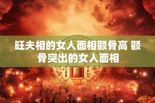 旺夫相的女人面相颧骨高 颧骨突出的女人面相 旺夫相的女人面相颧骨高 颧骨突出的女人面相