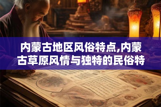 内蒙古地区风俗特点,内蒙古草原风情与独特的民俗特点 内蒙古地区风俗特点,内蒙古草原风情与独特的民俗特点