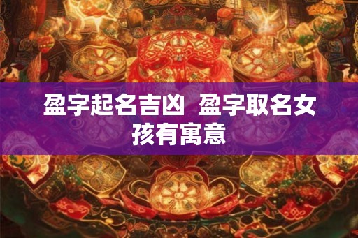 盈字起名吉凶  盈字取名女孩有寓意