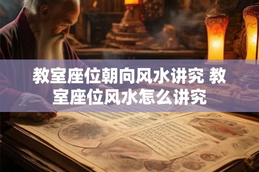 教室座位朝向风水讲究 教室座位风水怎么讲究