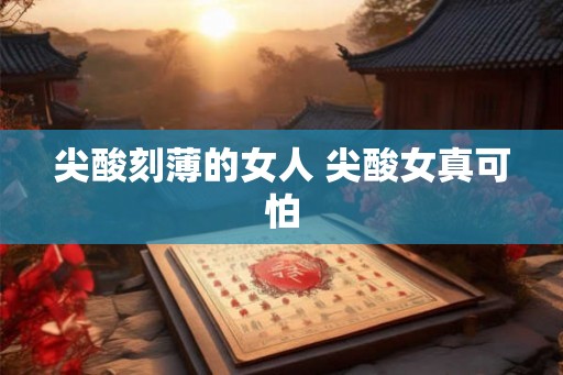 尖酸刻薄的女人 尖酸女真可怕