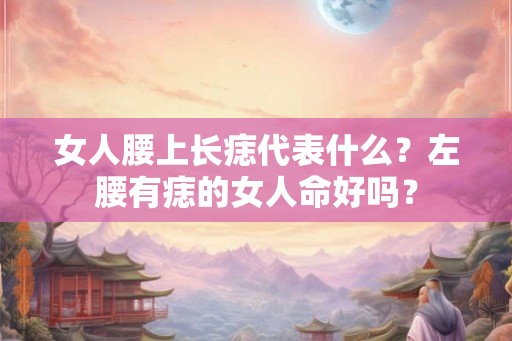 女人腰上长痣代表什么？左腰有痣的女人命好吗？