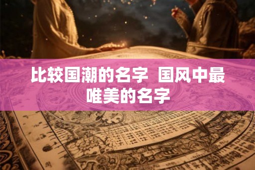 比较国潮的名字  国风中最唯美的名字