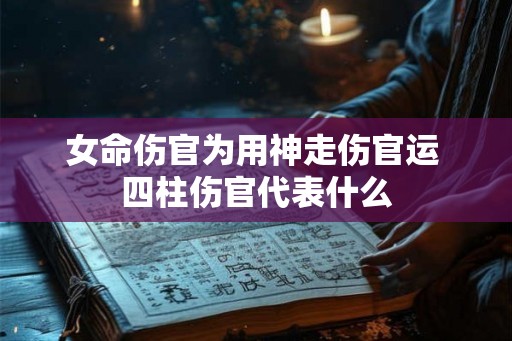女命伤官为用神走伤官运 四柱伤官代表什么