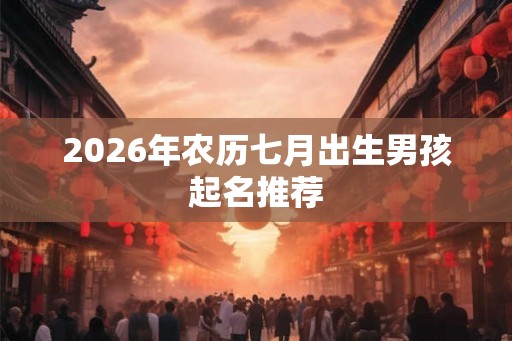 2026年农历七月出生男孩起名推荐