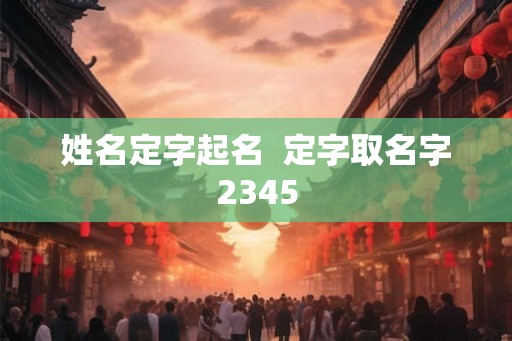 姓名定字起名  定字取名字2345