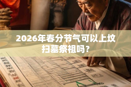 2026年春分节气可以上坟扫墓祭祖吗？