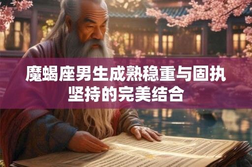 魔蝎座男生成熟稳重与固执坚持的完美结合 魔蝎座男生成熟稳重与固执坚持的完美结合