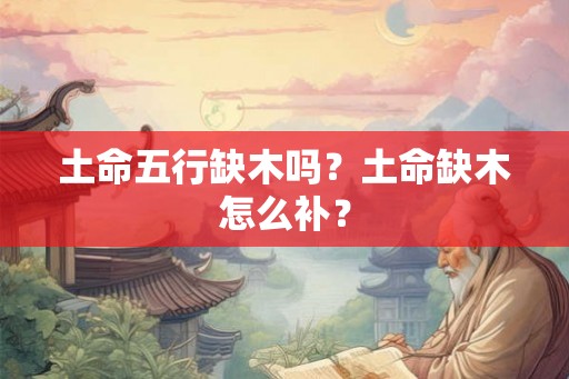 土命五行缺木吗?土命缺木怎么补? 土命五行缺木吗?土命缺木怎么补?