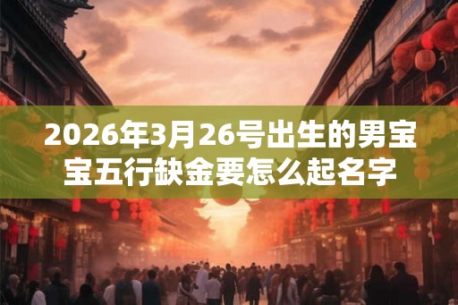 2026年3月26号出生的男宝宝五行缺金要怎么起名字