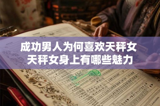 成功男人为何喜欢天秤女 天秤女身上有哪些魅力 成功男人为何喜欢天秤女 天秤女身上有哪些魅力