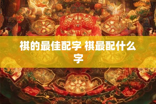 祺的最佳配字 祺最配什么字 祺的最佳配字 祺最配什么字