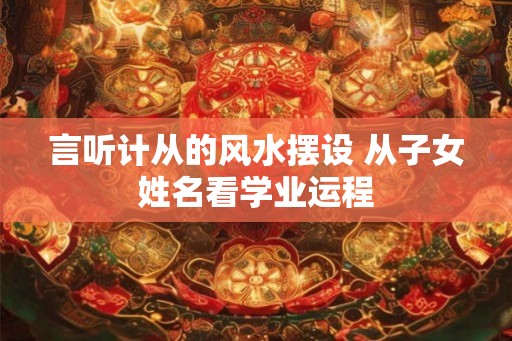 言听计从的风水摆设 从子女姓名看学业运程