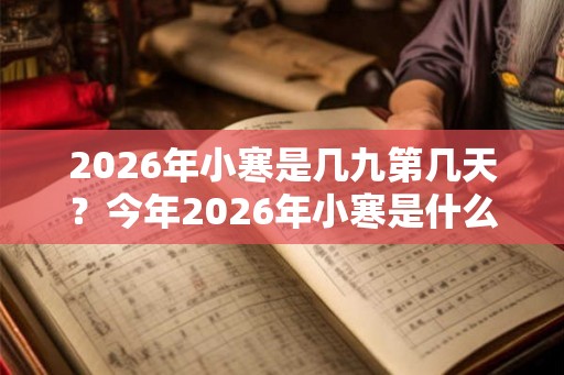2026年小寒是几九第几天？今年2026年小寒是什么时候？