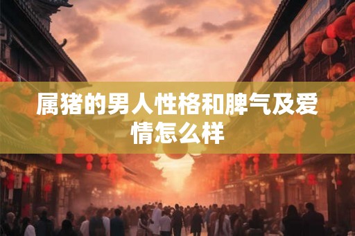 属猪的男人性格和脾气及爱情怎么样