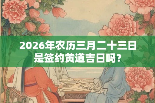2026年农历三月二十三日是签约黄道吉日吗？