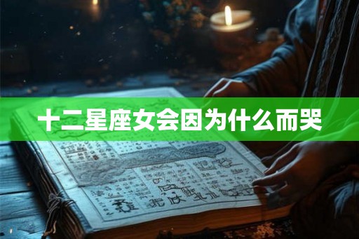 十二星座女会因为什么而哭 十二星座女会因为什么而哭