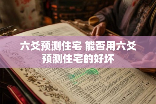 六爻预测住宅 能否用六爻预测住宅的好坏 六爻预测住宅 能否用六爻预测住宅的好坏