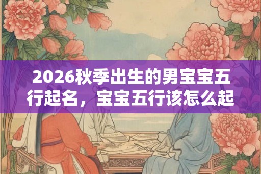 2026秋季出生的男宝宝五行起名，宝宝五行该怎么起名？