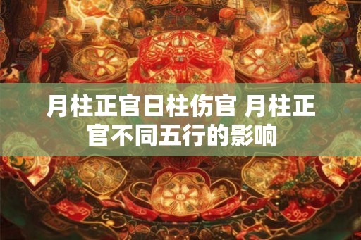 月柱正官日柱伤官 月柱正官不同五行的影响
