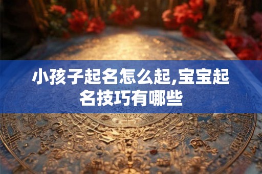 小孩子起名怎么起,宝宝起名技巧有哪些