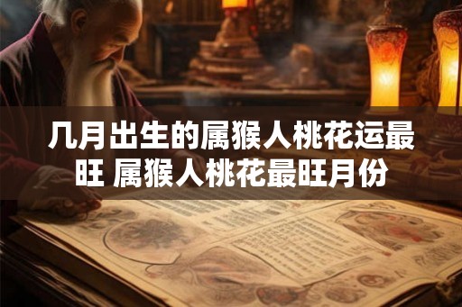 几月出生的属猴人桃花运最旺 属猴人桃花最旺月份
