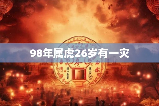 98年属虎26岁有一灾 98年属虎26岁有一灾