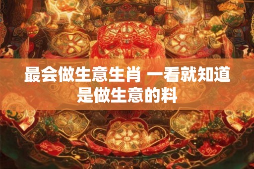 最会做生意生肖 一看就知道是做生意的料