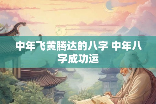 中年飞黄腾达的八字 中年八字成功运