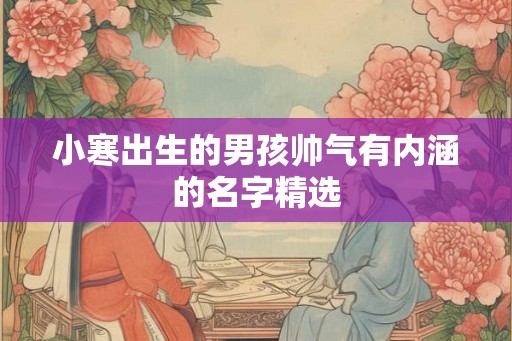 小寒出生的男孩帅气有内涵的名字精选