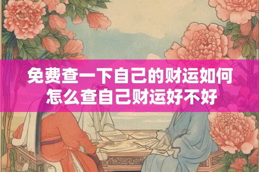 免费查一下自己的财运如何 怎么查自己财运好不好